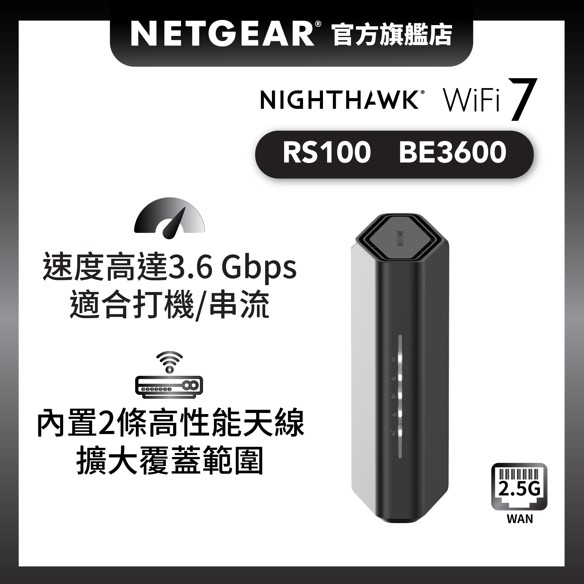 <b>Nighthawk (RS100)</b> <br>雙頻 BE3600 WiFi 7 路由器 | 2.5 Gig WAN | 4x1G LAN<br><p style="color:#FF3EFF;">新低價</p>